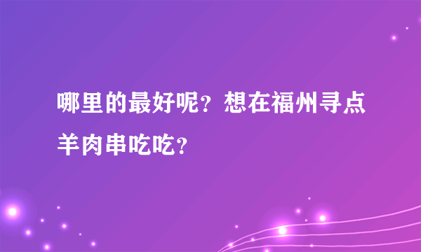 哪里的最好呢？想在福州寻点羊肉串吃吃？