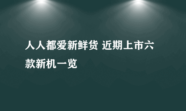 人人都爱新鲜货 近期上市六款新机一览