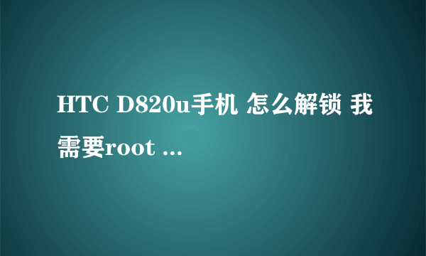 HTC D820u手机 怎么解锁 我需要root 软件说要解锁才可以root 求大神帮忙 谢