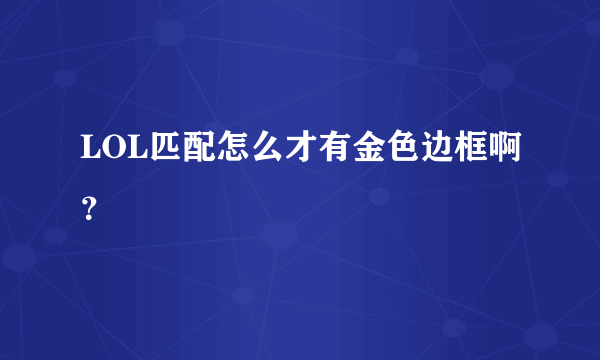 LOL匹配怎么才有金色边框啊？