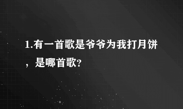 1.有一首歌是爷爷为我打月饼，是哪首歌？