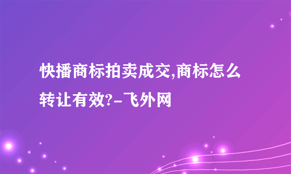 快播商标拍卖成交,商标怎么转让有效?-飞外网