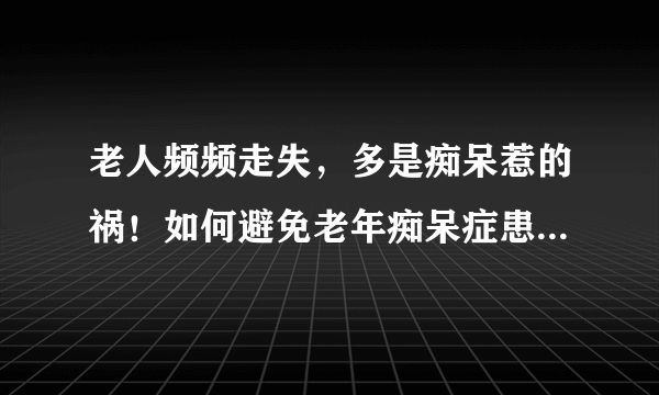 老人频频走失，多是痴呆惹的祸！如何避免老年痴呆症患者走失？