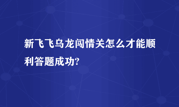 新飞飞乌龙闯情关怎么才能顺利答题成功?