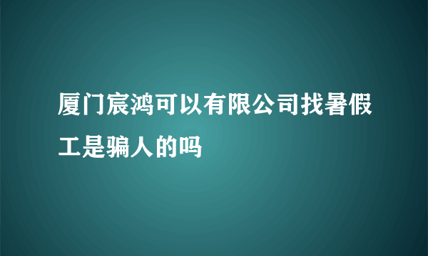 厦门宸鸿可以有限公司找暑假工是骗人的吗