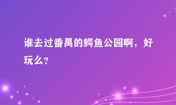 谁去过番禺的鳄鱼公园啊，好玩么？