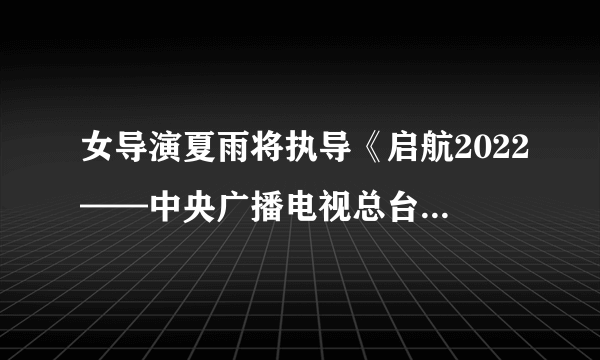 女导演夏雨将执导《启航2022——中央广播电视总台跨年盛典》