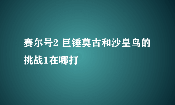 赛尔号2 巨锤莫古和沙皇鸟的挑战1在哪打