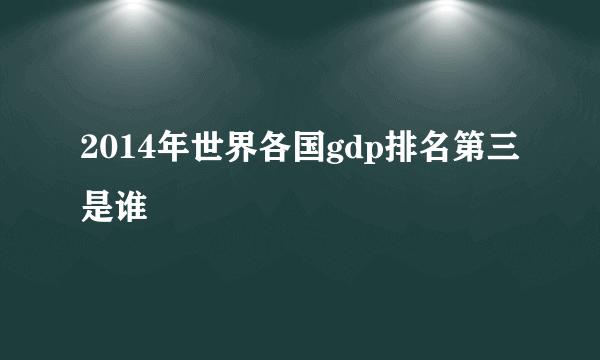 2014年世界各国gdp排名第三是谁