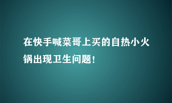 在快手喊菜哥上买的自热小火锅出现卫生问题！