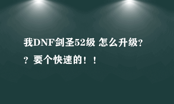 我DNF剑圣52级 怎么升级？？要个快速的！！