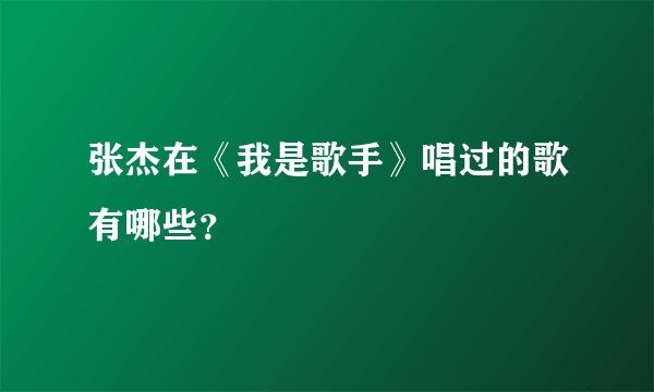 张杰在《我是歌手》唱过的歌有哪些？