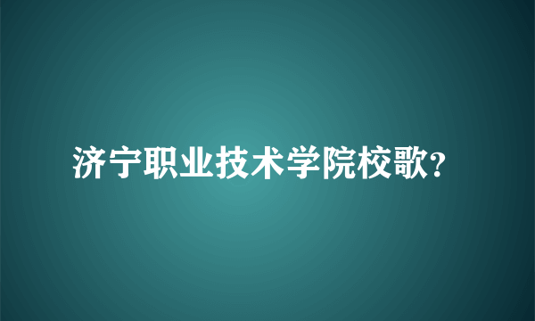 济宁职业技术学院校歌？