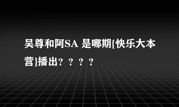 吴尊和阿SA 是哪期{快乐大本营}播出？？？？