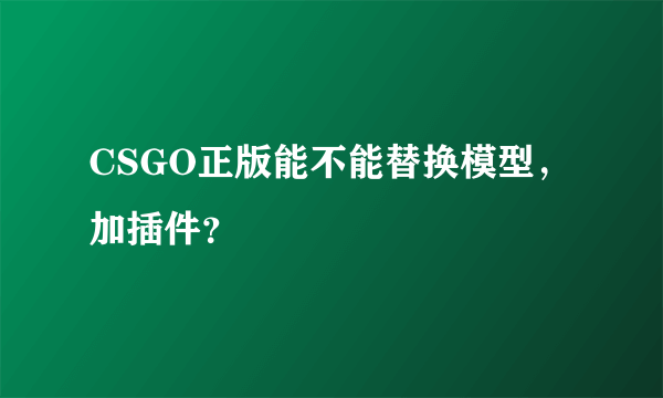 CSGO正版能不能替换模型，加插件？