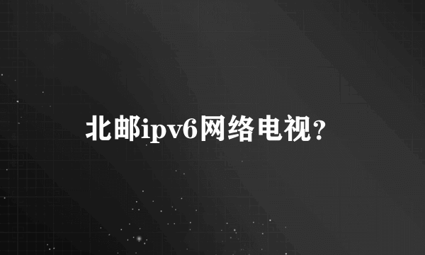 北邮ipv6网络电视？