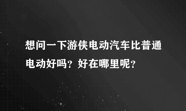 想问一下游侠电动汽车比普通电动好吗？好在哪里呢？