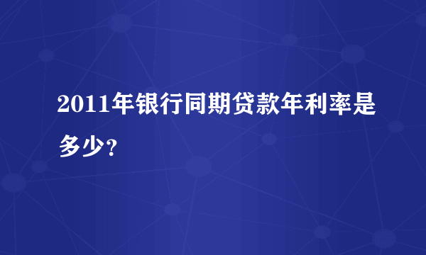 2011年银行同期贷款年利率是多少？