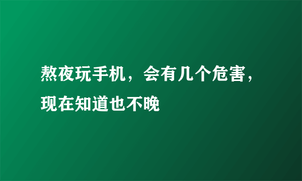 熬夜玩手机，会有几个危害，现在知道也不晚