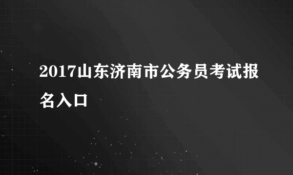 2017山东济南市公务员考试报名入口