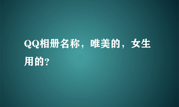 QQ相册名称，唯美的，女生用的？