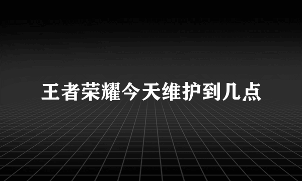 王者荣耀今天维护到几点