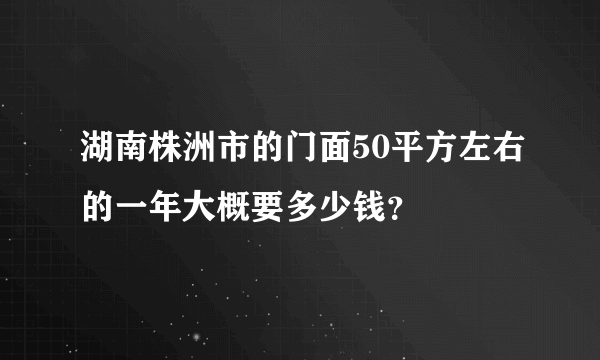 湖南株洲市的门面50平方左右的一年大概要多少钱？