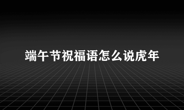 端午节祝福语怎么说虎年