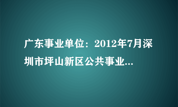 广东事业单位：2012年7月深圳市坪山新区公共事业局公开招考雇员公告