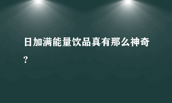 日加满能量饮品真有那么神奇？