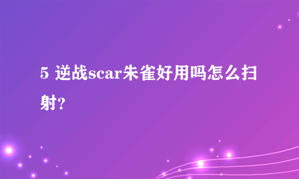 5 逆战scar朱雀好用吗怎么扫射？