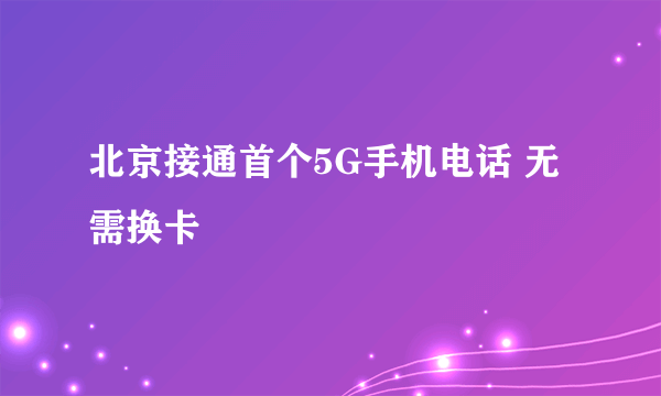 北京接通首个5G手机电话 无需换卡