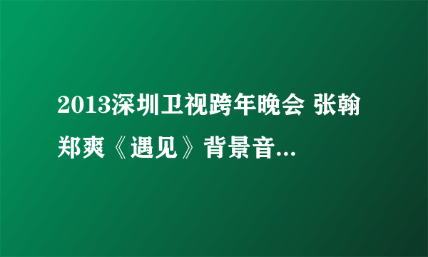 2013深圳卫视跨年晚会 张翰 郑爽《遇见》背景音乐叫什么歌名