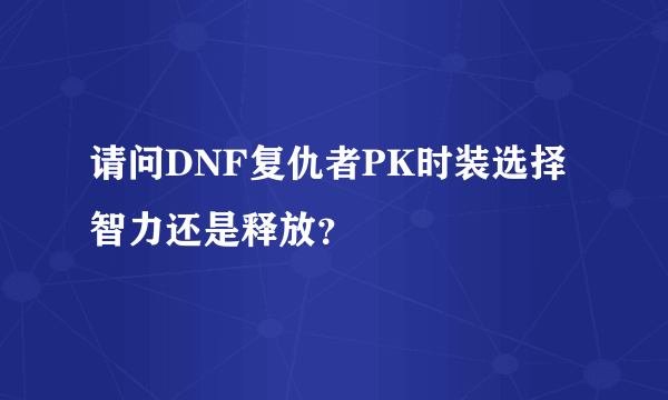 请问DNF复仇者PK时装选择智力还是释放？