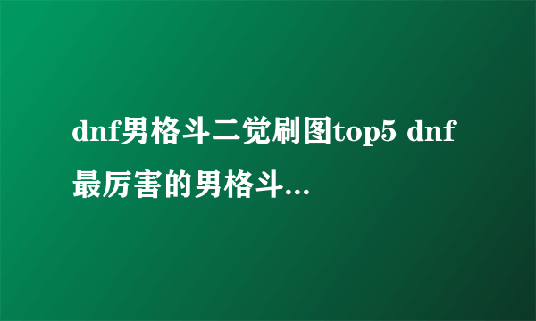 dnf男格斗二觉刷图top5 dnf最厉害的男格斗是谁 「已采纳」