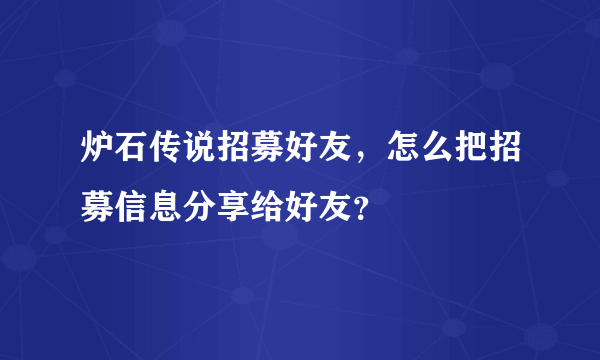 炉石传说招募好友，怎么把招募信息分享给好友？