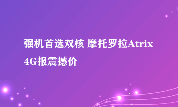 强机首选双核 摩托罗拉Atrix 4G报震撼价