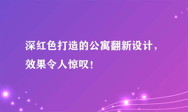 深红色打造的公寓翻新设计，效果令人惊叹！