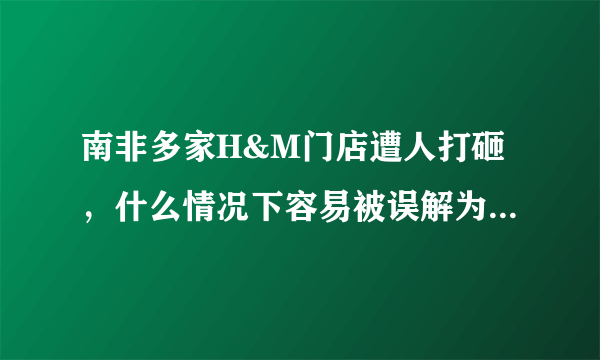 南非多家H&M门店遭人打砸，什么情况下容易被误解为种族歧视？