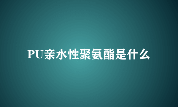 PU亲水性聚氨酯是什么