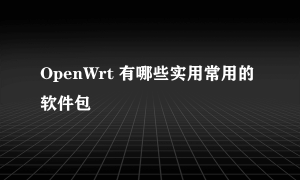 OpenWrt 有哪些实用常用的软件包