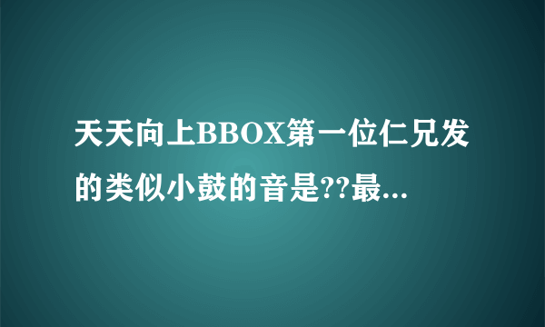 天天向上BBOX第一位仁兄发的类似小鼓的音是??最好有教学视频.还有篮球鞋声