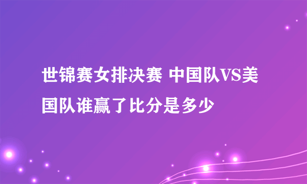 世锦赛女排决赛 中国队VS美国队谁赢了比分是多少