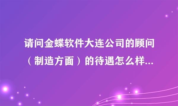 请问金蝶软件大连公司的顾问（制造方面）的待遇怎么样？最好说的具体一些，在就是职业前景如何。