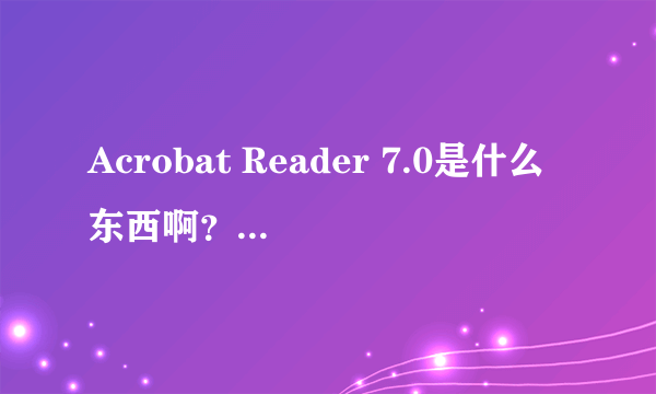 Acrobat Reader 7.0是什么东西啊？有什么功能啊？