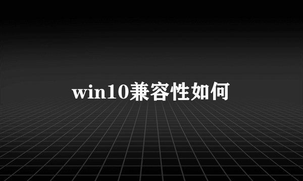 win10兼容性如何