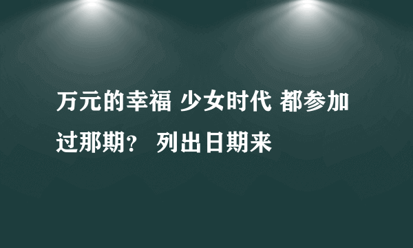 万元的幸福 少女时代 都参加过那期？ 列出日期来