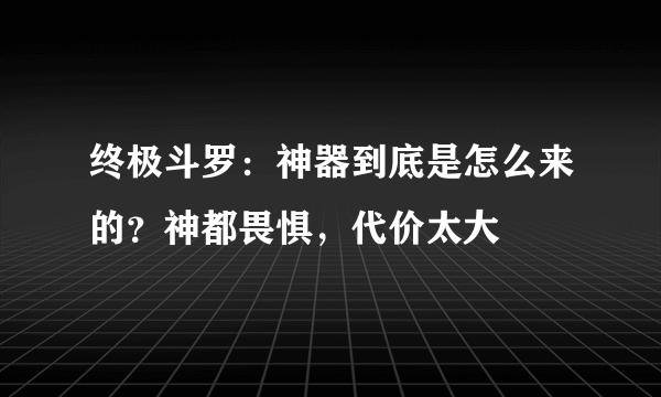 终极斗罗：神器到底是怎么来的？神都畏惧，代价太大