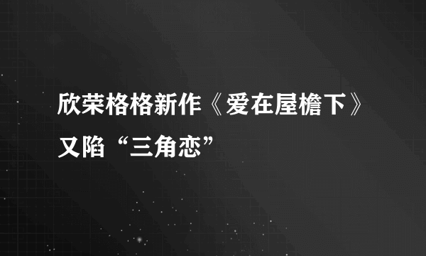 欣荣格格新作《爱在屋檐下》又陷“三角恋”