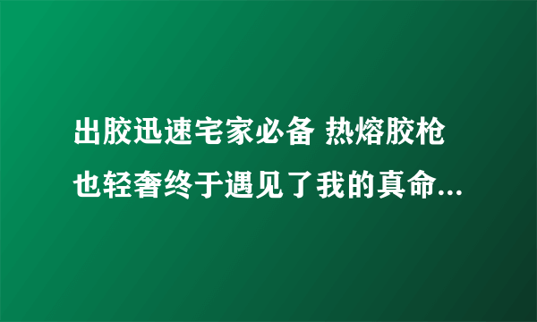 出胶迅速宅家必备 热熔胶枪也轻奢终于遇见了我的真命天枪，宅好家的热熔胶